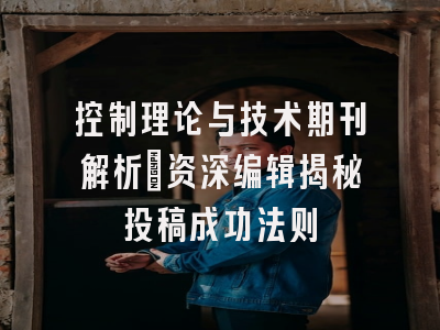 控制理论与技术期刊解析_资深编辑揭秘投稿成功法则