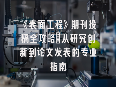 《表面工程》期刊投稿全攻略：从研究创新到论文发表的专业指南