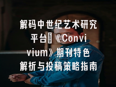 解码中世纪艺术研究平台：《Convivium》期刊特色解析与投稿策略指南