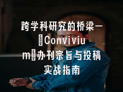跨学科研究的桥梁—_Convivium_办刊宗旨与投稿实战指南