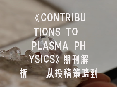 《CONTRIBUTIONS TO PLASMA PHYSICS》期刊解析——从投稿策略到审稿要诀的全面指南