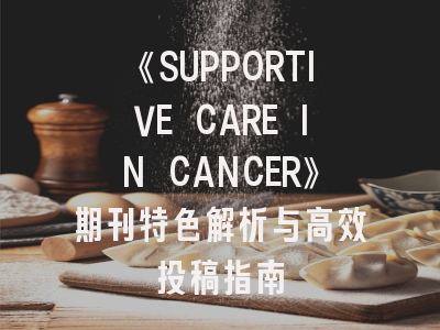 《SUPPORTIVE CARE IN CANCER》期刊特色解析与高效投稿指南