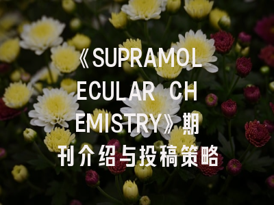 《SUPRAMOLECULAR CHEMISTRY》期刊介绍与投稿策略