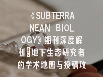 《SUBTERRANEAN BIOLOGY》期刊深度解析：地下生态研究者的学术地图与投稿攻略