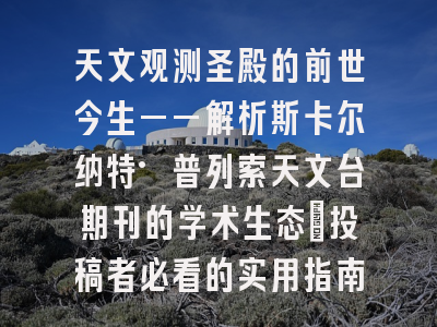 天文观测圣殿的前世今生——解析斯卡尔纳特·普列索天文台期刊的学术生态_投稿者必看的实用指南