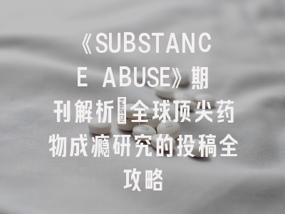 《SUBSTANCE ABUSE》期刊解析：全球顶尖药物成瘾研究的投稿全攻略