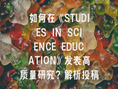 如何在《STUDIES IN SCIENCE EDUCATION》发表高质量研究？解析投稿策略与最新趋势