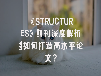 《STRUCTURES》期刊深度解析：如何打造高水平论文？