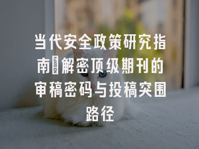 当代安全政策研究指南：解密顶级期刊的审稿密码与投稿突围路径