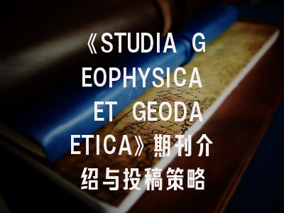 《STUDIA GEOPHYSICA ET GEODAETICA》期刊介绍与投稿策略