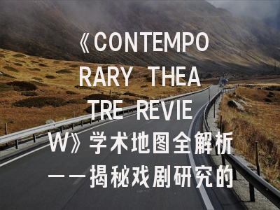 《CONTEMPORARY THEATRE REVIEW》学术地图全解析——揭秘戏剧研究的国际通行证