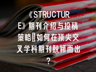 《STRUCTURE》期刊介绍与投稿策略：如何在顶尖交叉学科期刊脱颖而出？