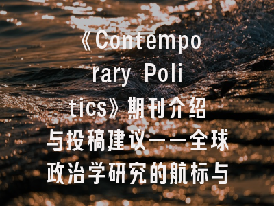 《Contemporary Politics》期刊介绍与投稿建议——全球政治学研究的航标与攀登指南