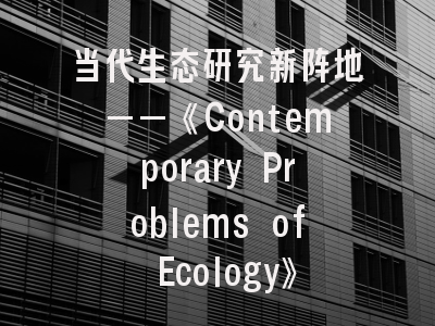 当代生态研究新阵地——《Contemporary Problems of Ecology》投稿全攻略