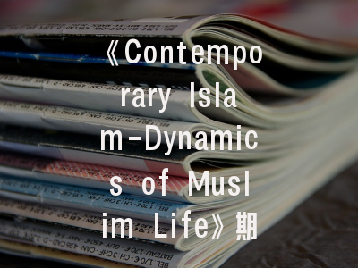 《Contemporary Islam-Dynamics of Muslim Life》期刊探析_学术发表指南新解