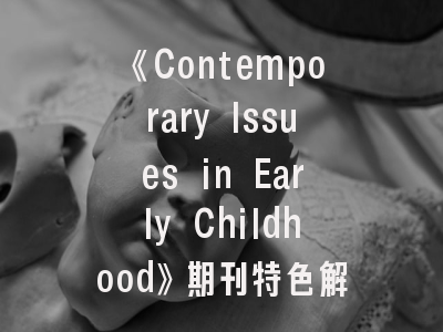 《Contemporary Issues in Early Childhood》期刊特色解读_幼教研究者必知的投稿攻略