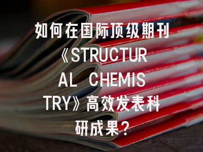 如何在国际顶级期刊《STRUCTURAL CHEMISTRY》高效发表科研成果？