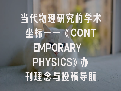 当代物理研究的学术坐标——《CONTEMPORARY PHYSICS》办刊理念与投稿导航