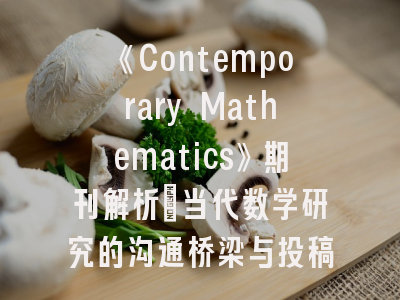 《Contemporary Mathematics》期刊解析：当代数学研究的沟通桥梁与投稿秘笈