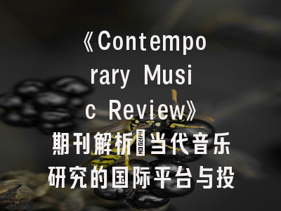 《Contemporary Music Review》期刊解析_当代音乐研究的国际平台与投稿全攻略