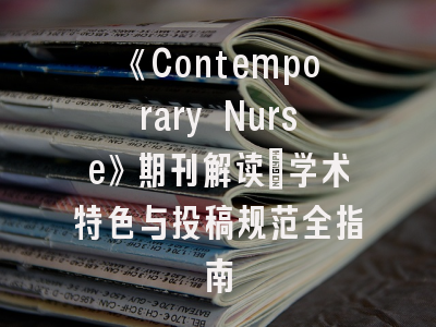 《Contemporary Nurse》期刊解读_学术特色与投稿规范全指南