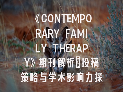 《CONTEMPORARY FAMILY THERAPY》期刊解析_投稿策略与学术影响力探讨