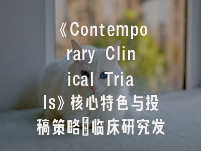 《Contemporary Clinical Trials》核心特色与投稿策略_临床研究发表的关键解码