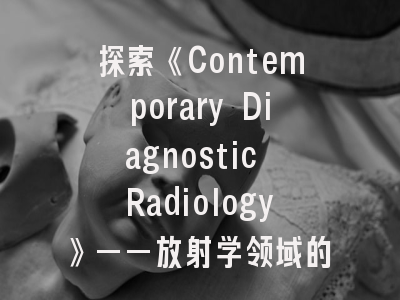 探索《Contemporary Diagnostic Radiology》——放射学领域的权威期刊解析与投稿策略
