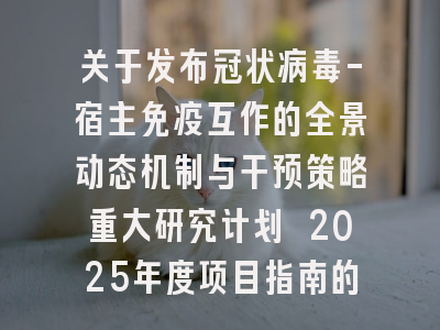 关于发布冠状病毒-宿主免疫互作的全景动态机制与干预策略重大研究计划 2025年度项目指南的通告