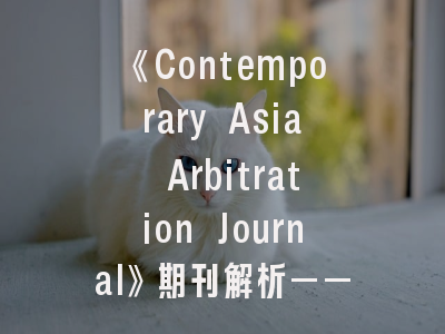 《Contemporary Asia Arbitration Journal》期刊解析——如何在国际仲裁平台脱颖而出？