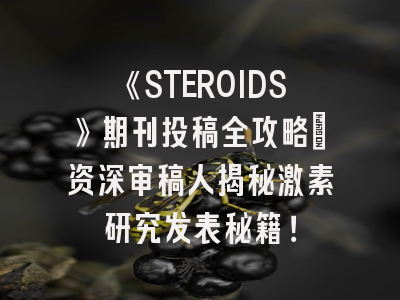 《STEROIDS》期刊投稿全攻略：资深审稿人揭秘激素研究发表秘籍！