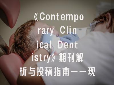 《Contemporary Clinical Dentistry》期刊解析与投稿指南——现代牙科研究的权威平台