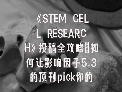 《STEM CELL RESEARCH》投稿全攻略：如何让影响因子5.3的顶刊pick你的研究？