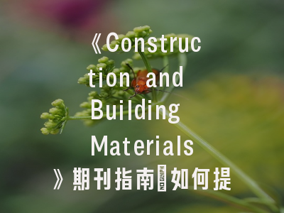 《Construction and Building Materials》期刊指南：如何提升投稿成功率？｜建筑材料领域发刊全解析