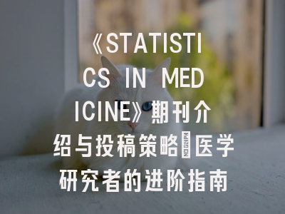 《STATISTICS IN MEDICINE》期刊介绍与投稿策略：医学研究者的进阶指南