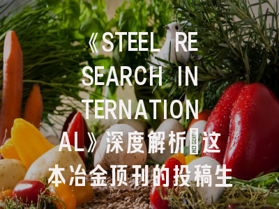 《STEEL RESEARCH INTERNATIONAL》深度解析：这本冶金顶刊的投稿生存指南