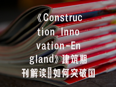 《Construction Innovation-England》建筑期刊解读_如何突破国际顶刊发表壁垒？