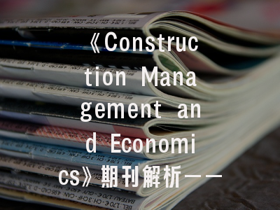 《Construction Management and Economics》期刊解析——投稿策略与学术影响