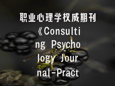 职业心理学权威期刊《Consulting Psychology Journal-Practice and Research》——投稿策略与学术影响力解析