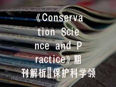 《Conservation Science and Practice》期刊解析_保护科学领域的发表秘籍