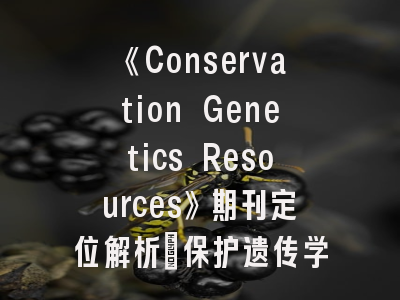 《Conservation Genetics Resources》期刊定位解析_保护遗传学研究者必读投稿指南