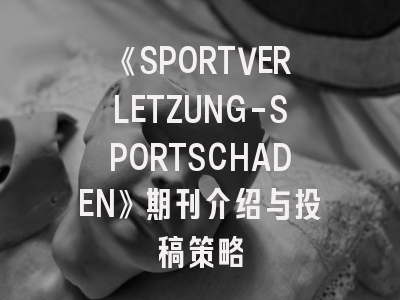 《SPORTVERLETZUNG-SPORTSCHADEN》期刊介绍与投稿策略