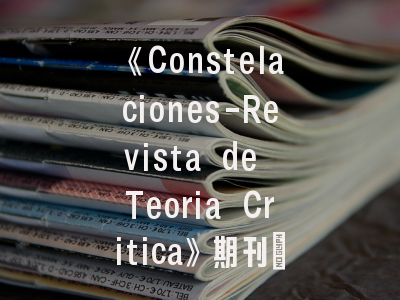 《Constelaciones-Revista de Teoria Critica》期刊：如何打造符合批判理论范式的优质论文？