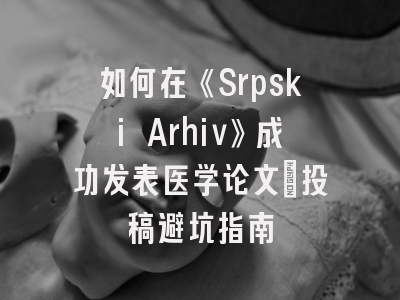 如何在《Srpski Arhiv》成功发表医学论文：投稿避坑指南