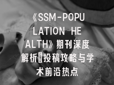 《SSM-POPULATION HEALTH》期刊深度解析：投稿攻略与学术前沿热点