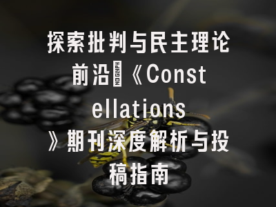 探索批判与民主理论前沿_《Constellations》期刊深度解析与投稿指南