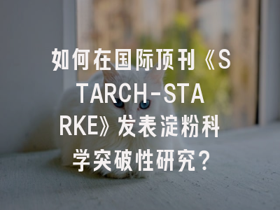 如何在国际顶刊《STARCH-STARKE》发表淀粉科学突破性研究？