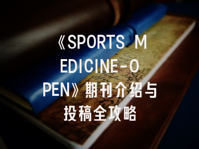 《SPORTS MEDICINE-OPEN》期刊介绍与投稿全攻略