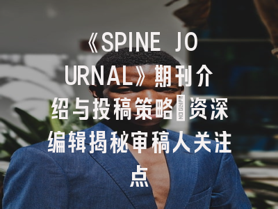 《SPINE JOURNAL》期刊介绍与投稿策略：资深编辑揭秘审稿人关注点