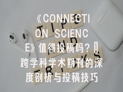 《CONNECTION SCIENCE》值得投稿吗？｜跨学科学术期刊的深度剖析与投稿技巧